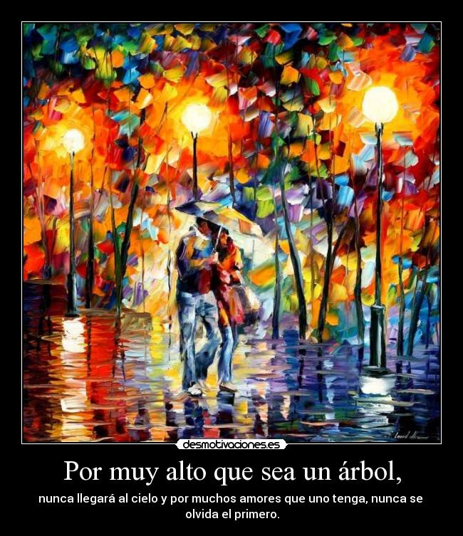 Por muy alto que sea un árbol, - nunca llegará al cielo y por muchos amores que uno tenga, nunca se
olvida el primero.