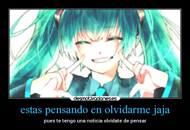 estas pensando en olvidarme jaja - pues te tengo una noticia olvídate de pensar