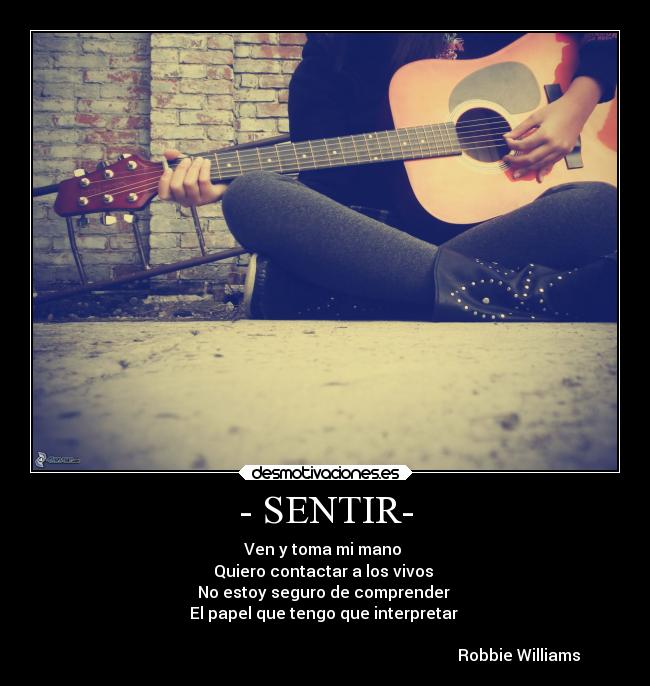 - SENTIR- - Ven y toma mi mano 
Quiero contactar a los vivos 
No estoy seguro de comprender 
El papel que tengo que interpretar 
                            
                                                                                                 Robbie Williams