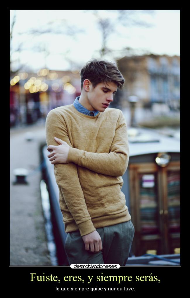 Fuiste, eres, y siempre serás, - lo que siempre quise y nunca tuve.