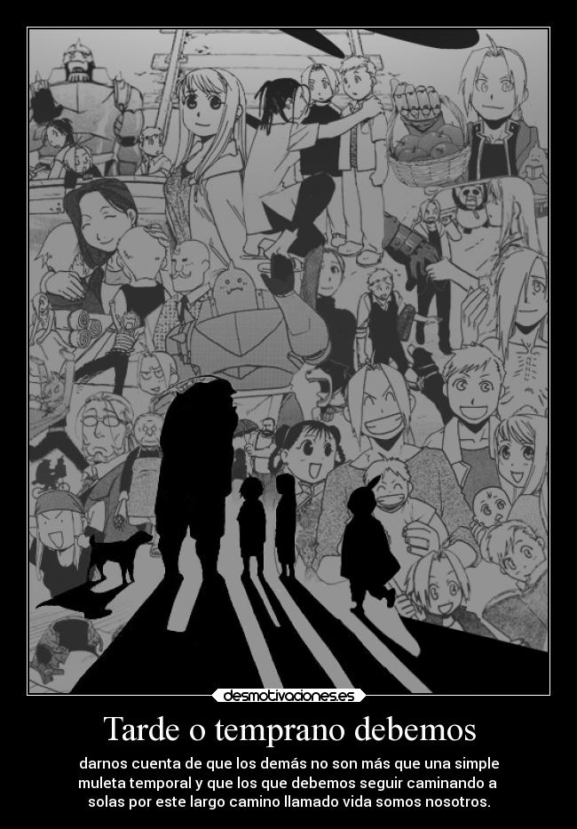 Tarde o temprano debemos - darnos cuenta de que los demás no son más que una simple
muleta temporal y que los que debemos seguir caminando a
solas por este largo camino llamado vida somos nosotros.