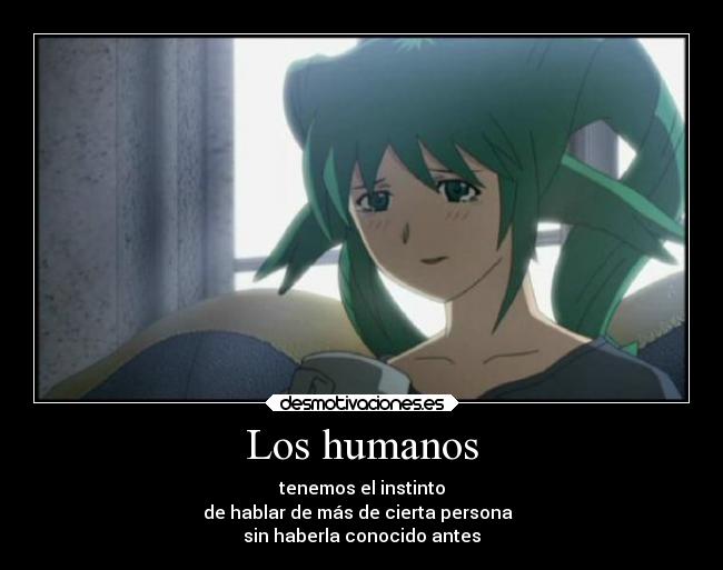 Los humanos - tenemos el instinto
de hablar de más de cierta persona  
sin haberla conocido antes