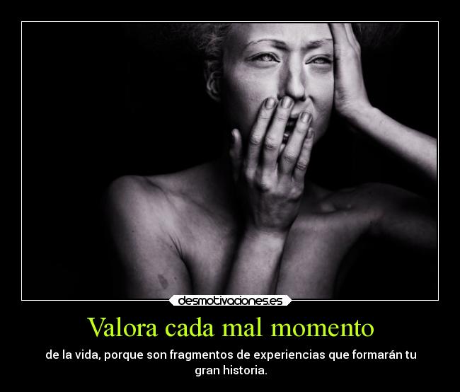 Valora cada mal momento - de la vida, porque son fragmentos de experiencias que formarán tu
gran historia.