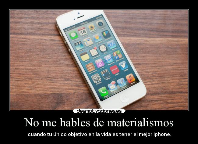 No me hables de materialismos - cuando tu único objetivo en la vida es tener el mejor iphone.