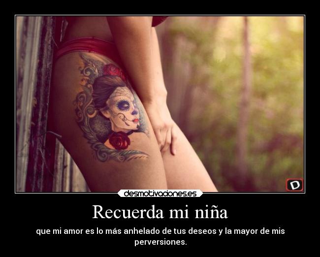 Recuerda mi niña - que mi amor es lo más anhelado de tus deseos y la mayor de mis
perversiones.