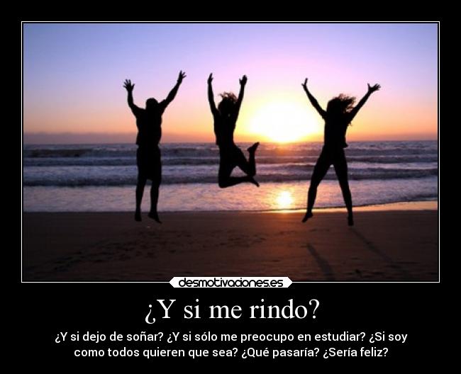 ¿Y si me rindo? - ¿Y si dejo de soñar? ¿Y si sólo me preocupo en estudiar? ¿Si soy
como todos quieren que sea? ¿Qué pasaría? ¿Sería feliz?