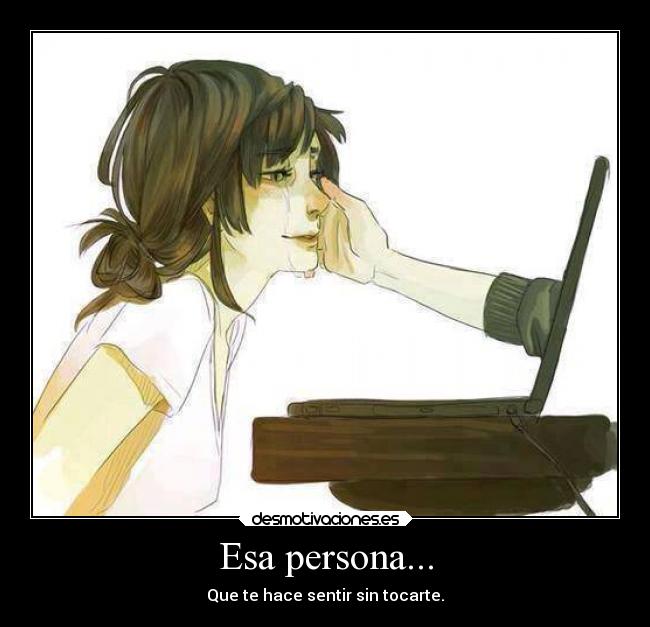 Esa persona... - Que te hace sentir sin tocarte.