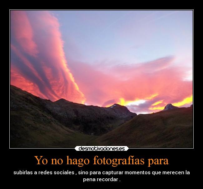Yo no hago fotografías para - subirlas a redes sociales , sino para capturar momentos que merecen la
pena recordar .