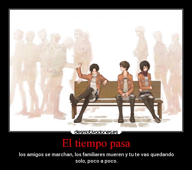 El tiempo pasa - los amigos se marchan, los familiares mueren y tu te vas quedando
solo, poco a poco.