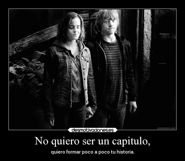 No quiero ser un capitulo, - quiero formar poco a poco tu historia.