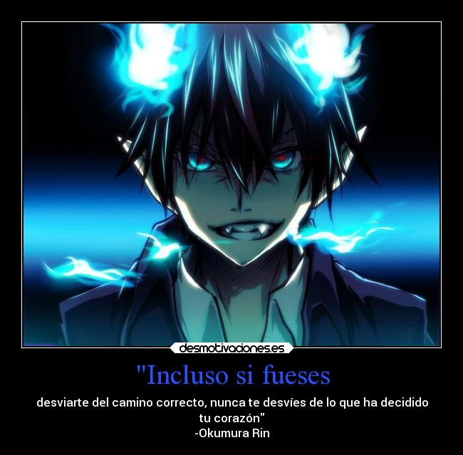 Incluso si fueses - desviarte del camino correcto, nunca te desvíes de lo que ha decidido
tu corazón
-Okumura Rin