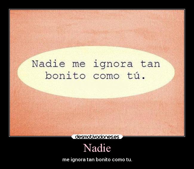 Nadie - me ignora tan bonito como tu.