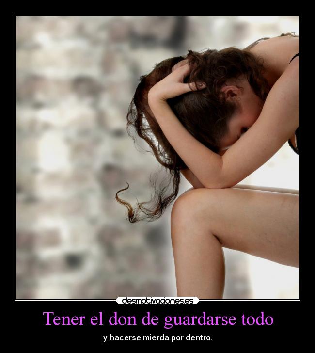 Tener el don de guardarse todo - y hacerse mierda por dentro.