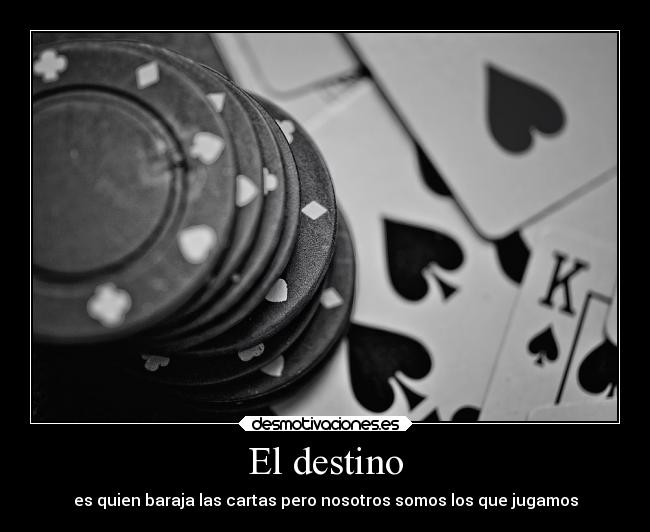 El destino - es quien baraja las cartas pero nosotros somos los que jugamos