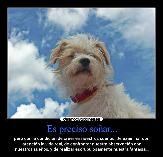 Es preciso soñar... - pero con la condición de creer en nuestros sueños. De examinar con
atención la vida real, de confrontar nuestra observación con
nuestros sueños, y de realizar escrupulosamente nuestra fantasía...