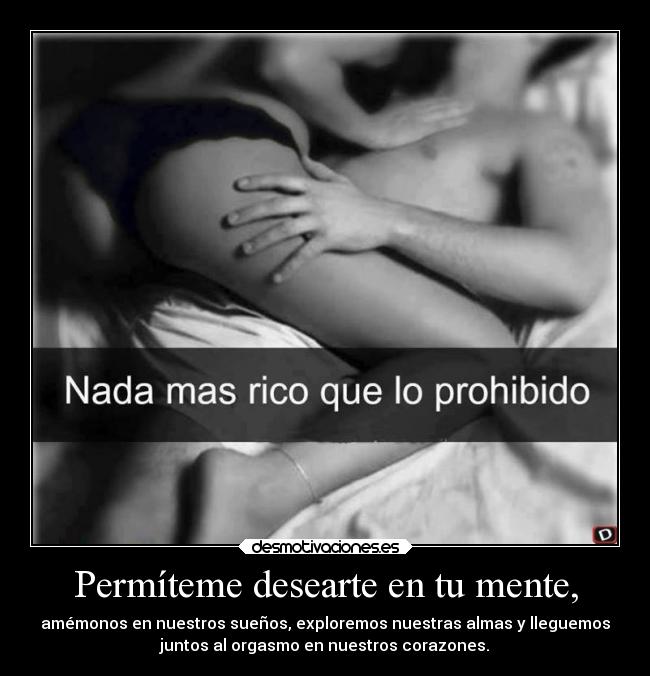 Permíteme desearte en tu mente, - amémonos en nuestros sueños, exploremos nuestras almas y lleguemos
juntos al orgasmo en nuestros corazones.