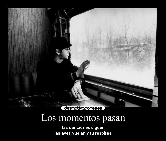 Los momentos pasan - las canciones siguen
las aves vuelan y tu respiras.