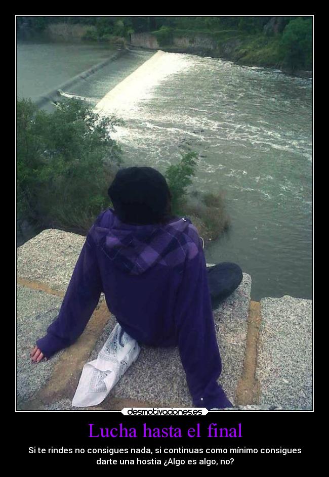 Lucha hasta el final - Si te rindes no consigues nada, si continuas como mínimo consigues
darte una hostia ¿Algo es algo, no?