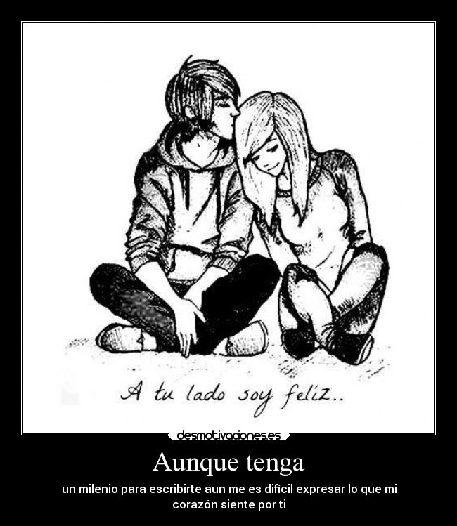 Aunque tenga - un milenio para escribirte aun me es difícil expresar lo que mi
corazón siente por ti