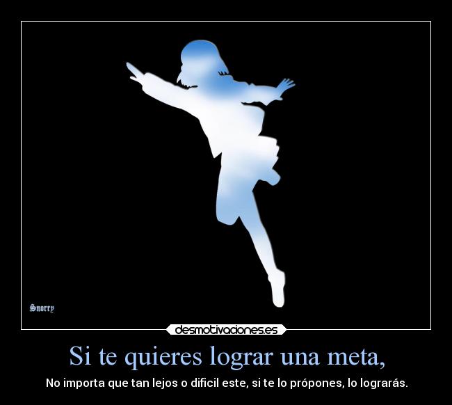 Si te quieres lograr una meta, - No importa que tan lejos o dificil este, si te lo própones, lo lograrás.