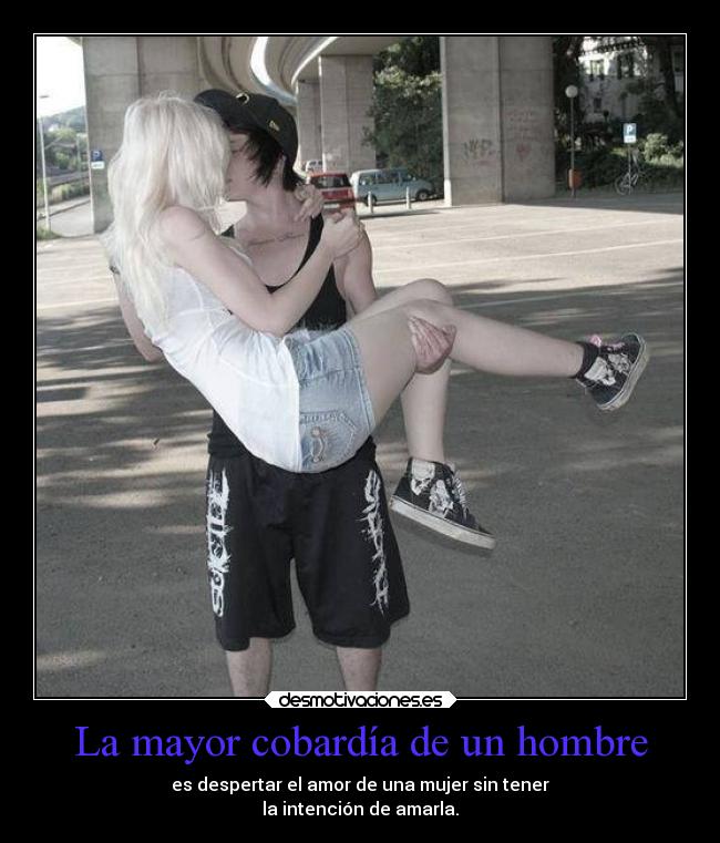 La mayor cobardía de un hombre - es despertar el amor de una mujer sin tener
la intención de amarla.