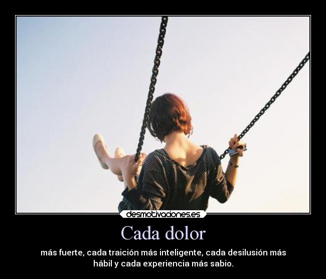 Cada dolor - más fuerte, cada traición más inteligente, cada desilusión más
hábil y cada experiencia más sabio.