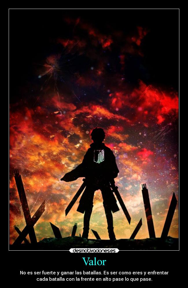 Valor - No es ser fuerte y ganar las batallas. Es ser como eres y enfrentar
cada batalla con la frente en alto pase lo que pase.