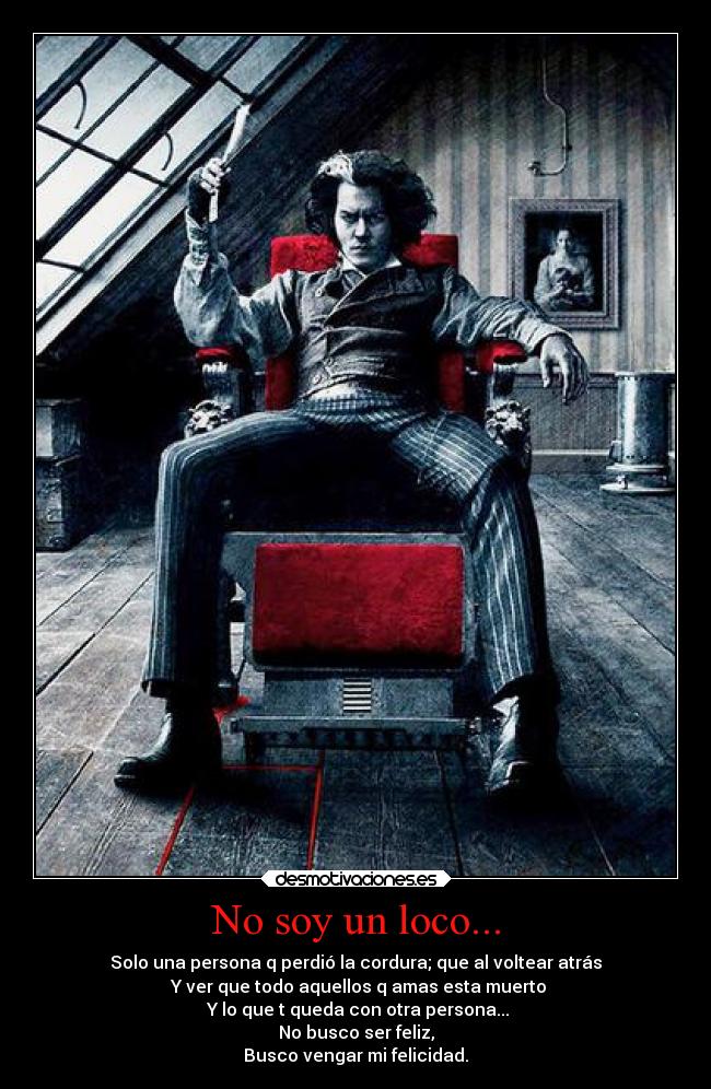 No soy un loco... - Solo una persona q perdió la cordura; que al voltear atrás
Y ver que todo aquellos q amas esta muerto
Y lo que t queda con otra persona...
No busco ser feliz,
Busco vengar mi felicidad.