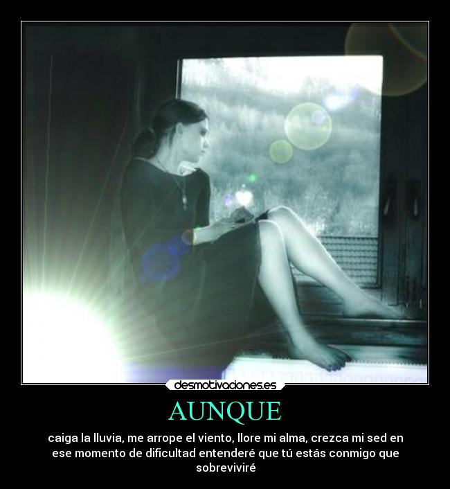 AUNQUE - caiga la lluvia, me arrope el viento, llore mi alma, crezca mi sed en
ese momento de dificultad entenderé que tú estás conmigo que
sobreviviré
