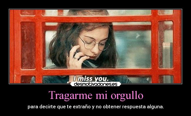 Tragarme mi orgullo - para decirte que te extraño y no obtener respuesta alguna.