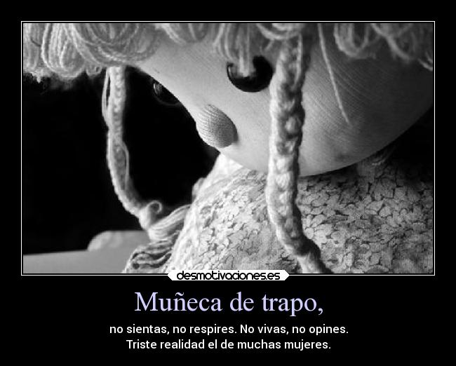 Muñeca de trapo, - no sientas, no respires. No vivas, no opines.
Triste realidad el de muchas mujeres.