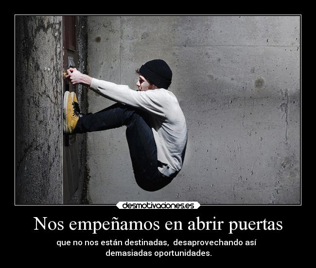 Nos empeñamos en abrir puertas - que no nos están destinadas,  desaprovechando así  
demasiadas oportunidades.