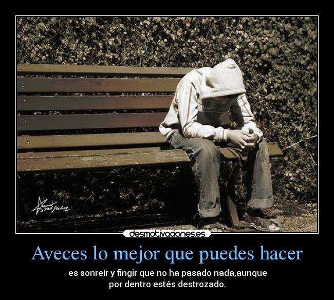 Aveces lo mejor que puedes hacer - es sonreír y fingir que no ha pasado nada,aunque
por dentro estés destrozado.