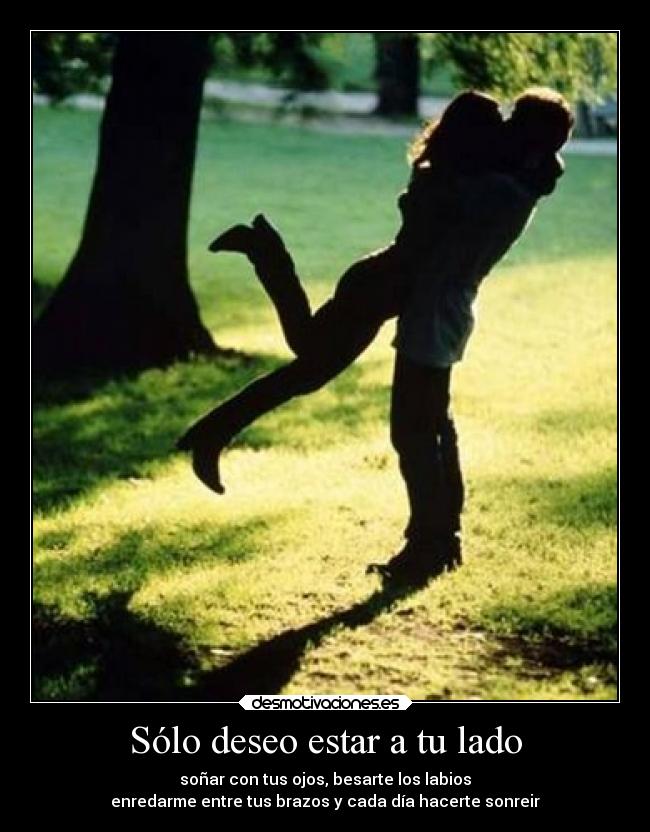 Sólo deseo estar a tu lado - soñar con tus ojos, besarte los labios
enredarme entre tus brazos y cada día hacerte sonreir