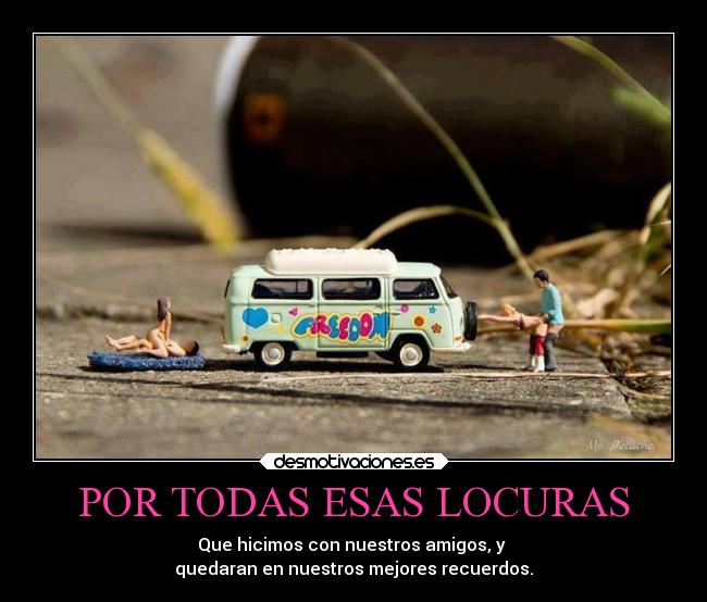 POR TODAS ESAS LOCURAS - Que hicimos con nuestros amigos, y
quedaran en nuestros mejores recuerdos.