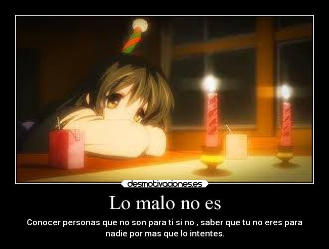 Lo malo no es - Conocer personas que no son para ti si no , saber que tu no eres para
nadie por mas que lo intentes.
