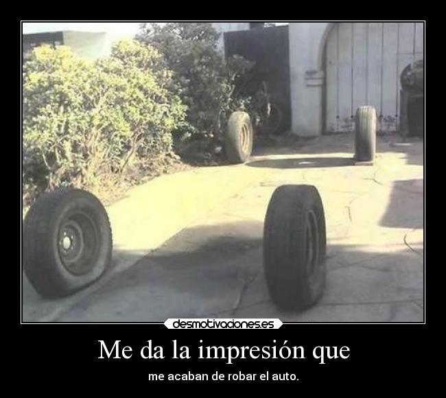 Me da la impresión que - me acaban de robar el auto.