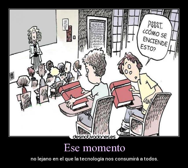 Ese momento - no lejano en el que la tecnología nos consumirá a todos.