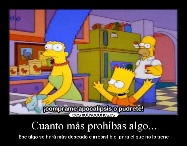 Cuanto más prohíbas algo... - Ese algo se hará más deseado e irresistible para el que no lo tiene