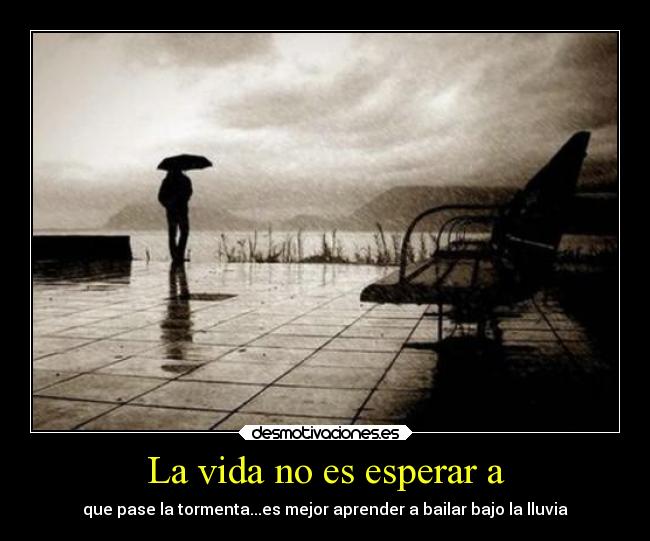 La vida no es esperar a - que pase la tormenta...es mejor aprender a bailar bajo la lluvia