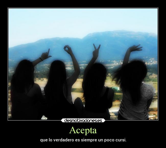 Acepta - que lo verdadero es siempre un poco cursi.