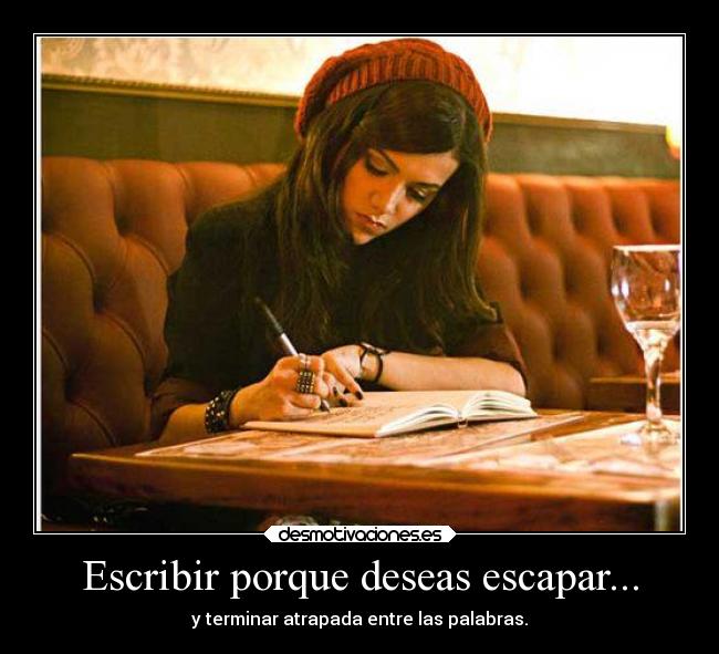Escribir porque deseas escapar... - y terminar atrapada entre las palabras.