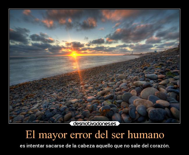 El mayor error del ser humano - es intentar sacarse de la cabeza aquello que no sale del corazón.