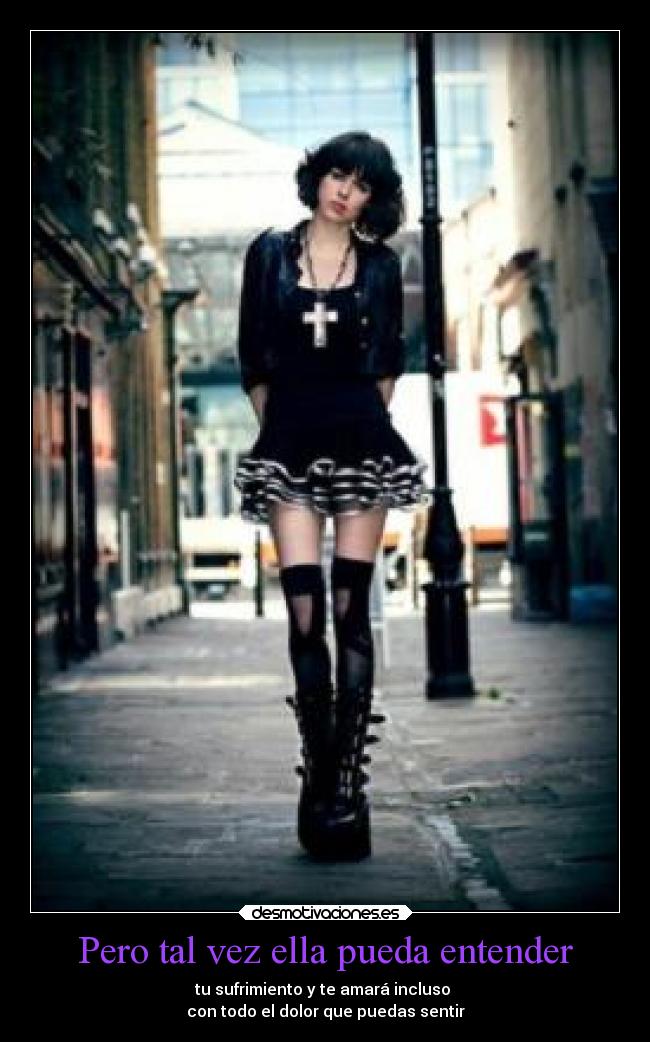 Pero tal vez ella pueda entender - tu sufrimiento y te amará incluso
con todo el dolor que puedas sentir