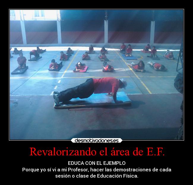 Revalorizando el área de E.F. - EDUCA CON EL EJEMPLO
Porque yo sí vi a mi Profesor, hacer las demostraciones de cada
sesión o clase de Educación Física.