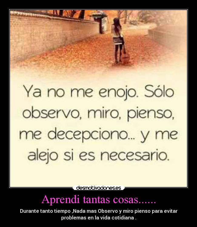 Aprendi tantas cosas...... - Durante tanto tiempo ,Nada mas Observo y miro pienso para evitar
problemas en la vida cotidiana .