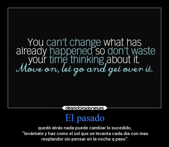 El pasado - quedó atrás nada puede cambiar lo sucedido,
levántate y haz como el sol que se levanta cada dia con mas
resplandor sin pensar en la noche q paso.