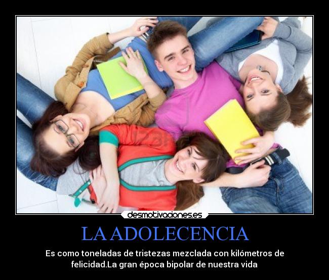 LA ADOLECENCIA - Es como toneladas de tristezas mezclada con kilómetros de
felicidad.La gran época bipolar de nuestra vida