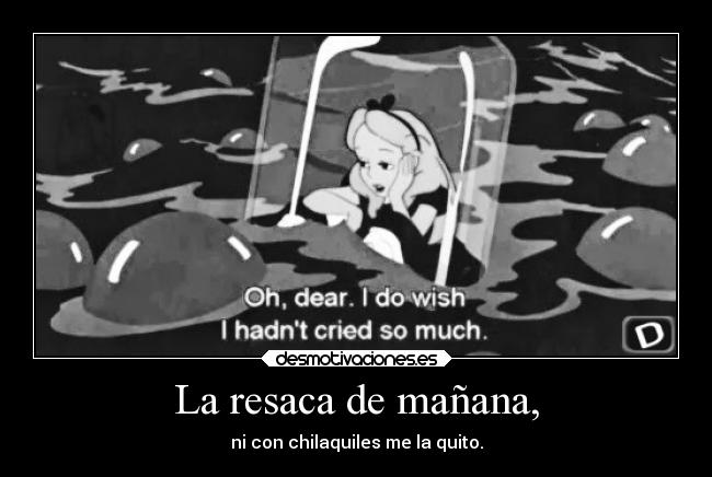 La resaca de mañana, - ni con chilaquiles me la quito.