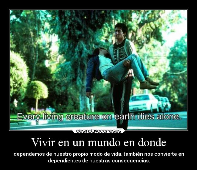 Vivir en un mundo en donde - dependemos de nuestro propio modo de vida, también nos convierte en
dependientes de nuestras consecuencias.